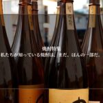 私たちが知っている焼酎は、まだ、ほんの一部だ。